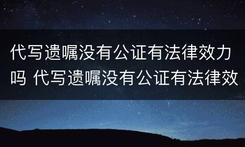 代写遗嘱没有公证有法律效力吗 代写遗嘱没有公证有法律效力吗