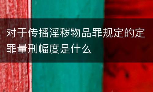 对于传播淫秽物品罪规定的定罪量刑幅度是什么
