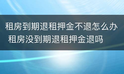 租房到期退租押金不退怎么办 租房没到期退租押金退吗
