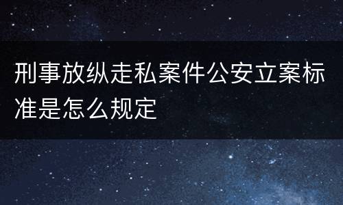 刑事放纵走私案件公安立案标准是怎么规定