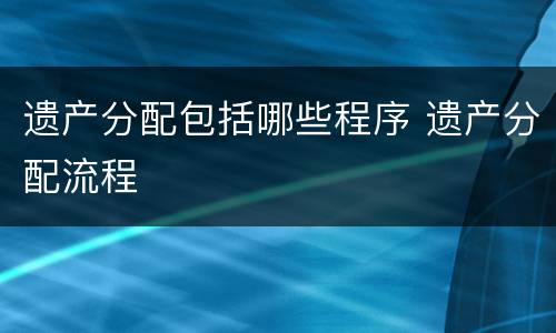 遗产分配包括哪些程序 遗产分配流程
