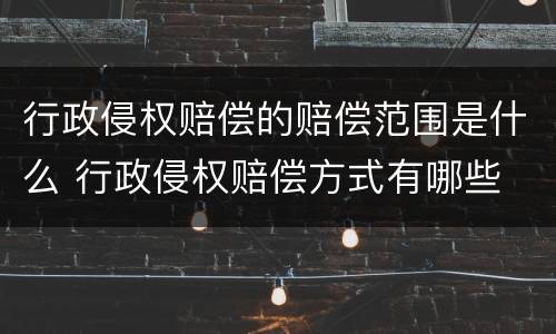 行政侵权赔偿的赔偿范围是什么 行政侵权赔偿方式有哪些