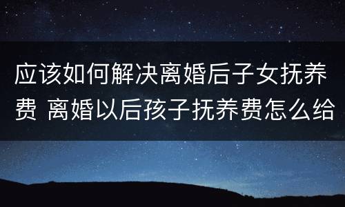 应该如何解决离婚后子女抚养费 离婚以后孩子抚养费怎么给