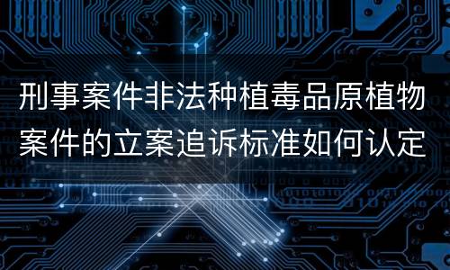 刑事案件非法种植毒品原植物案件的立案追诉标准如何认定