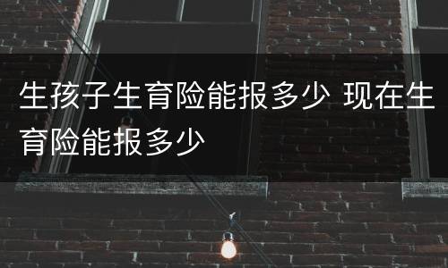 生孩子生育险能报多少 现在生育险能报多少
