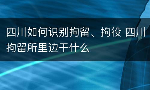 四川如何识别拘留、拘役 四川拘留所里边干什么