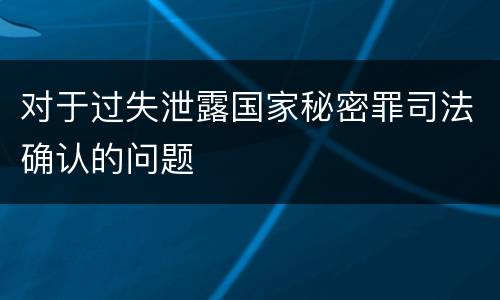 对于过失泄露国家秘密罪司法确认的问题