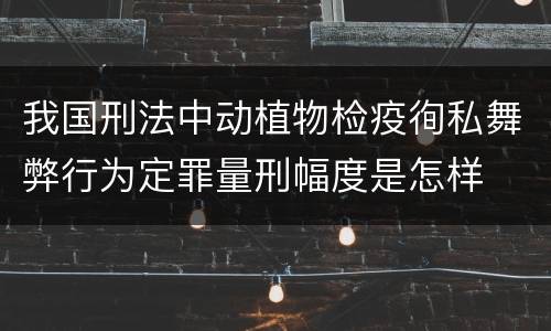 我国刑法中动植物检疫徇私舞弊行为定罪量刑幅度是怎样