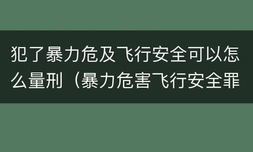 犯了暴力危及飞行安全可以怎么量刑（暴力危害飞行安全罪）