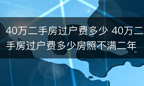 40万二手房过户费多少 40万二手房过户费多少房照不满二年