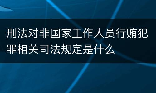 刑法对非国家工作人员行贿犯罪相关司法规定是什么