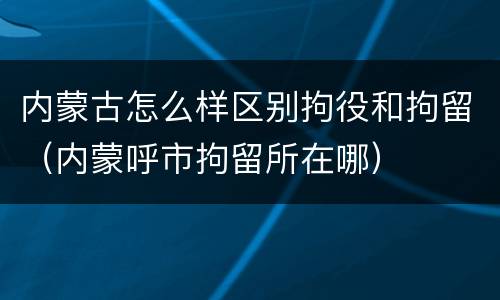 内蒙古怎么样区别拘役和拘留（内蒙呼市拘留所在哪）