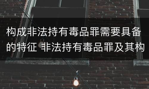 构成非法持有毒品罪需要具备的特征 非法持有毒品罪及其构成特征