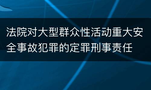 法院对大型群众性活动重大安全事故犯罪的定罪刑事责任