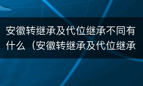 安徽转继承及代位继承不同有什么（安徽转继承及代位继承不同有什么影响）