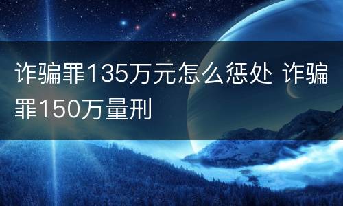 诈骗罪135万元怎么惩处 诈骗罪150万量刑