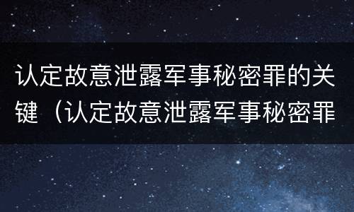 认定故意泄露军事秘密罪的关键（认定故意泄露军事秘密罪的关键是）