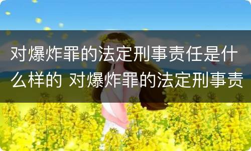 对爆炸罪的法定刑事责任是什么样的 对爆炸罪的法定刑事责任是什么样的呢