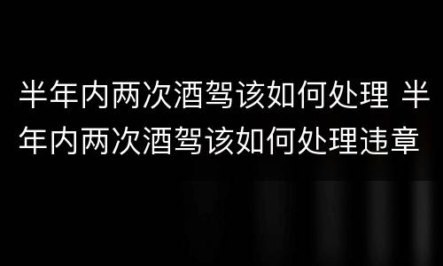 半年内两次酒驾该如何处理 半年内两次酒驾该如何处理违章