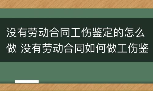 没有劳动合同工伤鉴定的怎么做 没有劳动合同如何做工伤鉴定