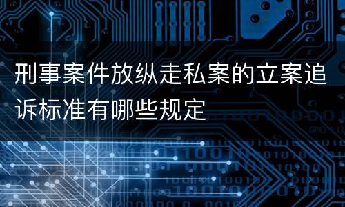 刑事案件放纵走私案的立案追诉标准有哪些规定