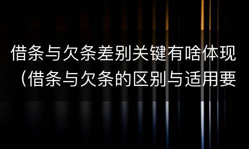借条与欠条差别关键有啥体现（借条与欠条的区别与适用要点）