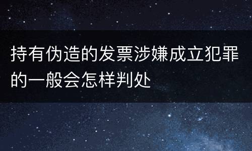 持有伪造的发票涉嫌成立犯罪的一般会怎样判处