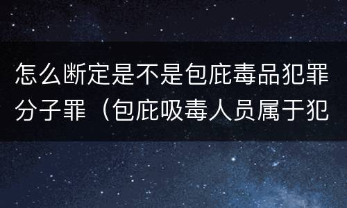 怎么断定是不是包庇毒品犯罪分子罪（包庇吸毒人员属于犯罪吗）