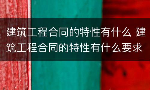 建筑工程合同的特性有什么 建筑工程合同的特性有什么要求