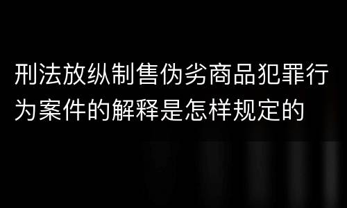 刑法放纵制售伪劣商品犯罪行为案件的解释是怎样规定的