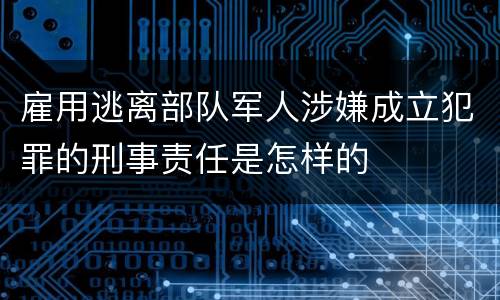 雇用逃离部队军人涉嫌成立犯罪的刑事责任是怎样的
