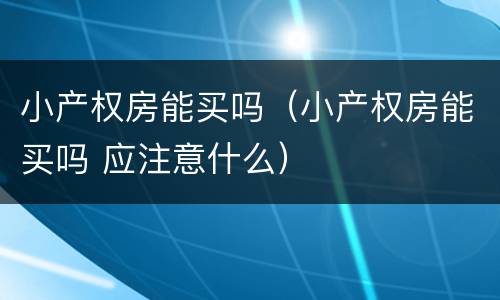 小产权房能买吗（小产权房能买吗 应注意什么）