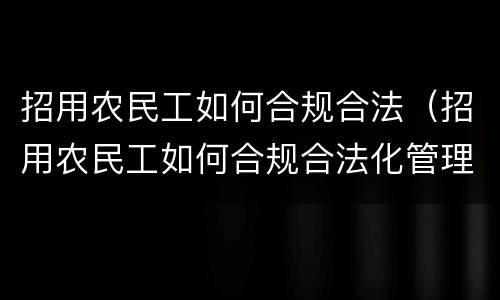 招用农民工如何合规合法（招用农民工如何合规合法化管理）