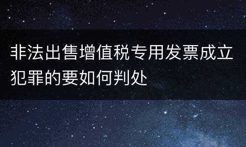 非法出售增值税专用发票成立犯罪的要如何判处