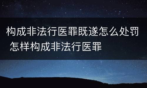 构成非法行医罪既遂怎么处罚 怎样构成非法行医罪