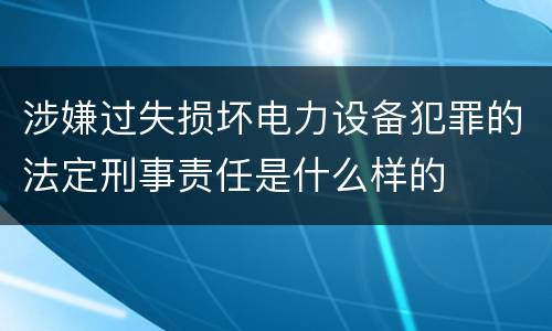 涉嫌过失损坏电力设备犯罪的法定刑事责任是什么样的