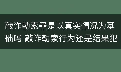 敲诈勒索罪是以真实情况为基础吗 敲诈勒索行为还是结果犯