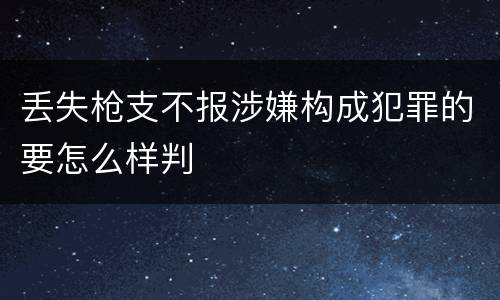 丢失枪支不报涉嫌构成犯罪的要怎么样判