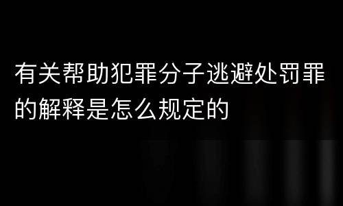 有关帮助犯罪分子逃避处罚罪的解释是怎么规定的