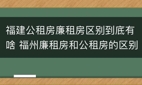 福建公租房廉租房区别到底有啥 福州廉租房和公租房的区别