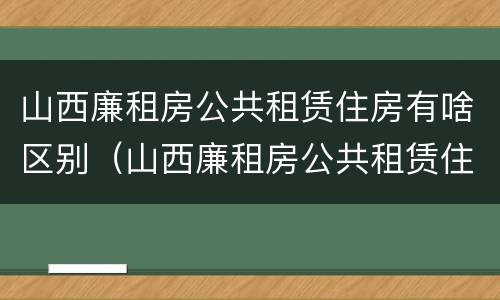 山西廉租房公共租赁住房有啥区别（山西廉租房公共租赁住房有啥区别呢）