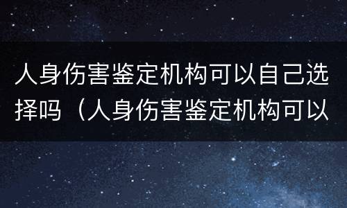 人身伤害鉴定机构可以自己选择吗（人身伤害鉴定机构可以自己选择吗）