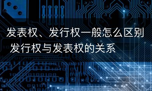发表权、发行权一般怎么区别 发行权与发表权的关系