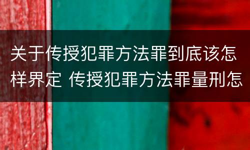 关于传授犯罪方法罪到底该怎样界定 传授犯罪方法罪量刑怎么量