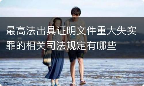 最高法出具证明文件重大失实罪的相关司法规定有哪些