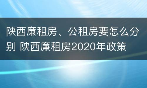 陕西廉租房、公租房要怎么分别 陕西廉租房2020年政策