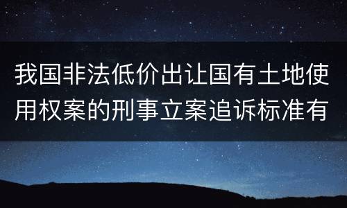 我国非法低价出让国有土地使用权案的刑事立案追诉标准有哪些规定