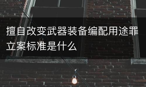 擅自改变武器装备编配用途罪立案标准是什么