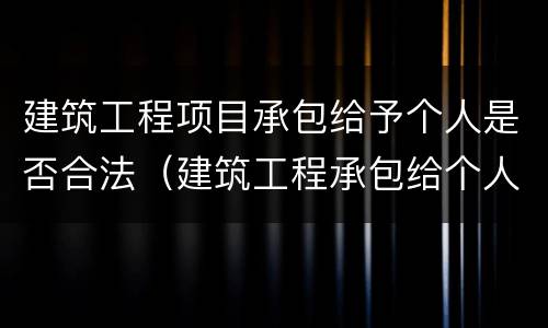 建筑工程项目承包给予个人是否合法（建筑工程承包给个人建筑法支持吗）