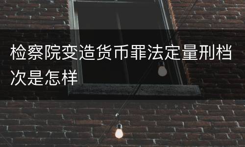 检察院变造货币罪法定量刑档次是怎样